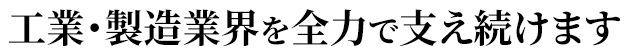 工業・製造業界を全力で支え続けます